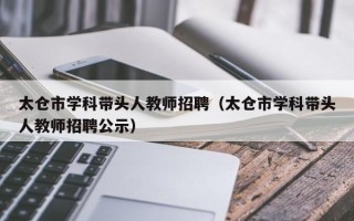 太仓市学科带头人教师招聘（太仓市学科带头人教师招聘公示）