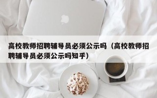 高校教师招聘辅导员必须公示吗（高校教师招聘辅导员必须公示吗知乎）