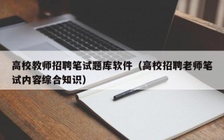 高校教师招聘笔试题库软件（高校招聘老师笔试内容综合知识）