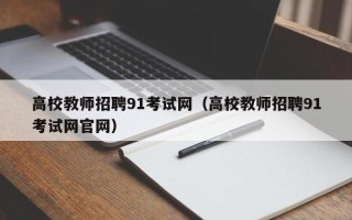 高校教师招聘91考试网（高校教师招聘91考试网官网）
