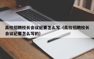 高校招聘校长会议纪要怎么写（高校招聘校长会议纪要怎么写的）