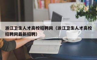 浙江卫生人才高校招聘网（浙江卫生人才高校招聘网最新招聘）