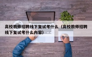 高校教师招聘线下复试考什么（高校教师招聘线下复试考什么内容）