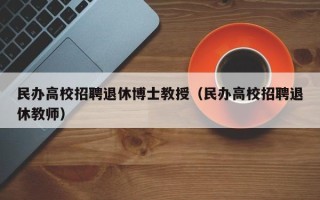 民办高校招聘退休博士教授（民办高校招聘退休教师）