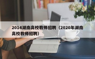 2014湖南高校教师招聘（2020年湖南高校教师招聘）
