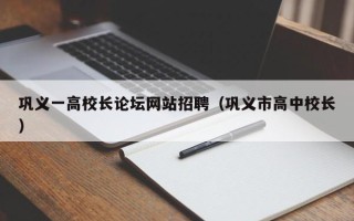 巩义一高校长论坛网站招聘（巩义市高中校长）