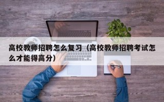 高校教师招聘怎么复习（高校教师招聘考试怎么才能得高分）
