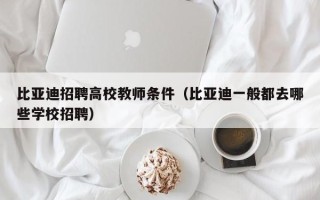 比亚迪招聘高校教师条件（比亚迪一般都去哪些学校招聘）