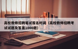 高校教师招聘笔试报名时间（高校教师招聘考试试题及答案1000题）