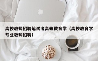 高校教师招聘笔试考高等教育学（高校教育学专业教师招聘）