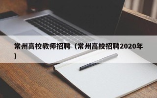 常州高校教师招聘（常州高校招聘2020年）