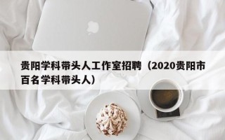 贵阳学科带头人工作室招聘（2020贵阳市百名学科带头人）