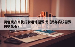 河北民办高校招聘退休副教授（民办高校副教授退休金）