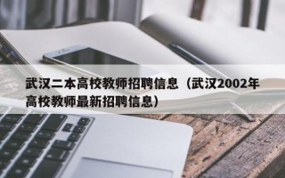 武汉二本高校教师招聘信息（武汉2002年高校教师最新招聘信息）