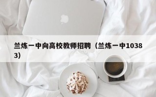 兰炼一中向高校教师招聘（兰炼一中10383）