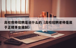 高校教师招聘是说什么的（高校招聘老师是属于正规事业编制）