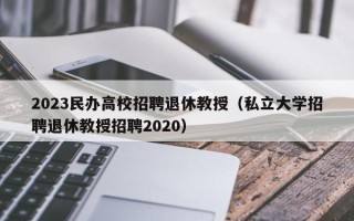 2023民办高校招聘退休教授（私立大学招聘退休教授招聘2020）