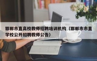 邯郸市直高校教师招聘培训机构（邯郸市市直学校公开招聘教师公告）