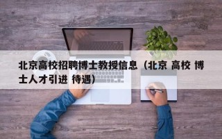 北京高校招聘博士教授信息（北京 高校 博士人才引进 待遇）