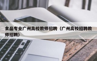 食品专业广州高校教师招聘（广州高校招聘教师招聘）