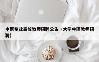 中医专业高校教师招聘公告（大学中医教师招聘）