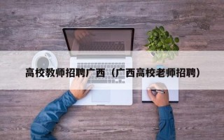 高校教师招聘广西（广西高校老师招聘）