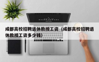 成都高校招聘退休教授工资（成都高校招聘退休教授工资多少钱）