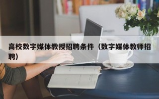 高校数字媒体教授招聘条件（数字媒体教师招聘）