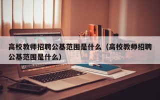 高校教师招聘公基范围是什么（高校教师招聘公基范围是什么）