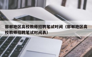 邯郸地区高校教师招聘笔试时间（邯郸地区高校教师招聘笔试时间表）