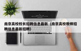 南京高校校长招聘信息最新（南京高校教师招聘信息最新招聘）