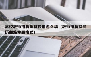 高校教师招聘邮箱投递怎么填（教师招聘投简历邮箱主题格式）