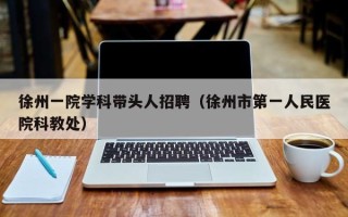 徐州一院学科带头人招聘（徐州市第一人民医院科教处）