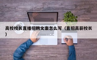 高校校长直播招聘文案怎么写（直招高薪校长）