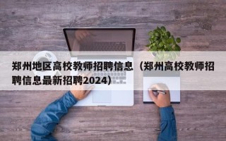 郑州地区高校教师招聘信息（郑州高校教师招聘信息最新招聘2024）