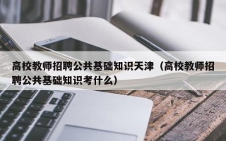 高校教师招聘公共基础知识天津（高校教师招聘公共基础知识考什么）