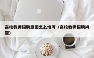高校教师招聘原因怎么填写（高校教师招聘问题）