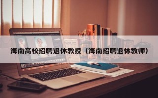 海南高校招聘退休教授（海南招聘退休教师）