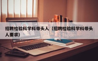 招聘检验科学科带头人（招聘检验科学科带头人要求）