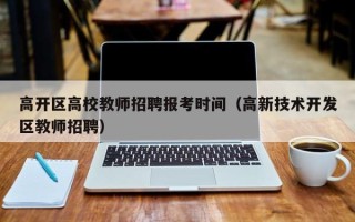 高开区高校教师招聘报考时间（高新技术开发区教师招聘）