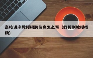 高校讲座教授招聘信息怎么写（教授副教授招聘）