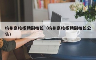 杭州高校招聘副校长（杭州高校招聘副校长公告）