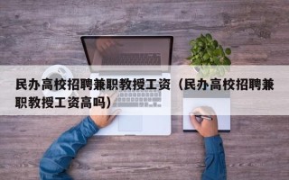 民办高校招聘兼职教授工资（民办高校招聘兼职教授工资高吗）