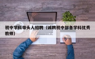 初中学科带头人招聘（诚聘初中部各学科优秀教师）