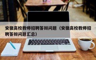安徽高校教师招聘答辩问题（安徽高校教师招聘答辩问题汇总）