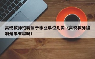 高校教师招聘属于事业单位几类（高校教师编制是事业编吗）