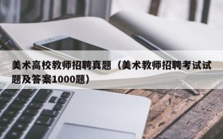 美术高校教师招聘真题（美术教师招聘考试试题及答案1000题）