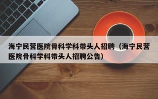 海宁民营医院骨科学科带头人招聘（海宁民营医院骨科学科带头人招聘公告）