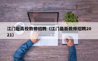 江门赴高校教师招聘（江门最新教师招聘2021）