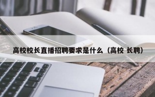 高校校长直播招聘要求是什么（高校 长聘）